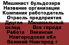 Машинист бульдозера › Название организации ­ Компания-работодатель › Отрасль предприятия ­ Другое › Минимальный оклад ­ 1 - Все города Работа » Вакансии   . Новгородская обл.,Великий Новгород г.